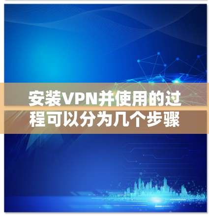 安装VPN并使用的过程可以分为几个步骤,确保过程顺利且安全。以下是详细的指南