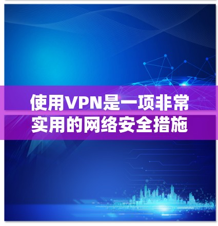使用VPN是一项非常实用的网络安全措施,可以帮助你保护隐私、绕过地理限制并加强网络安全。以下是为你提供的详细入门指南