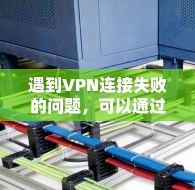 遇到VPN连接失败的问题,可以通过以下步骤进行排查和解决