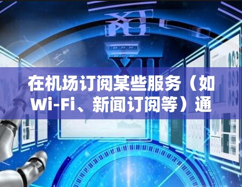 在机场订阅某些服务(如Wi-Fi、新闻订阅等)通常需要按照以下步骤操作