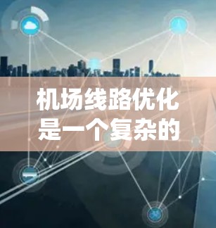 机场线路优化是一个复杂的系统工程,需要综合运用多种方法和技术来提高效率、减少拥堵并降低成本,同时提升乘客体验。以下是针对机场线路优化的详细策略