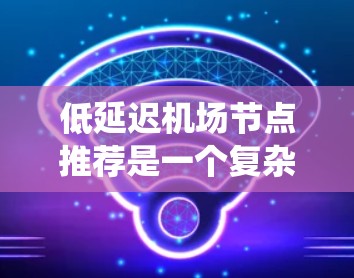 低延迟机场节点推荐是一个复杂的系统工程,涉及多个因素和策略的协同运作。以下是对该问题的系统化分析和总结
