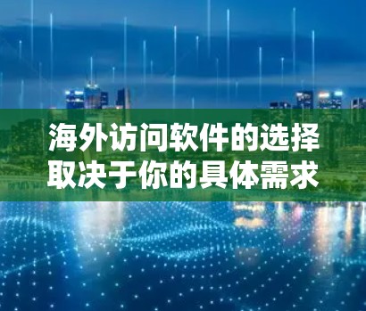 海外访问软件的选择取决于你的具体需求,以下是一些常用的解决方案,供你参考