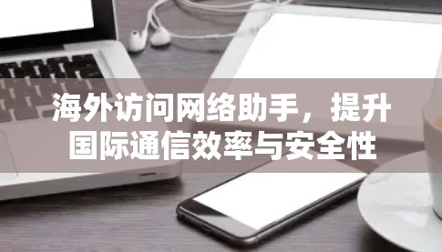 海外访问网络助手,提升国际通信效率与安全性