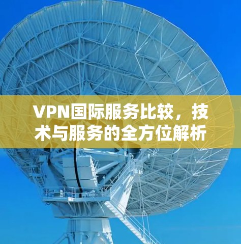 VPN国际服务比较,技术与服务的全方位解析