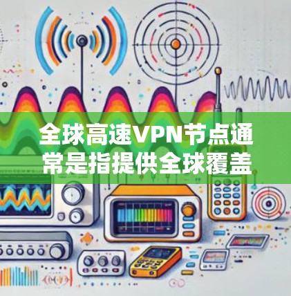 全球高速VPN节点通常是指提供全球覆盖的高速VPN服务,能够让用户快速、安全地访问不同国家和地区的网络资源。这些VPN服务提供商通常会部署多个服务器(节点)在全球各地,以满足用户的多样化需求
