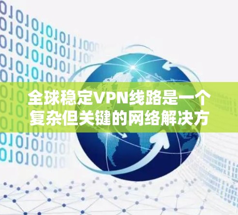 全球稳定VPN线路是一个复杂但关键的网络解决方案,旨在为用户提供安全、稳定且广泛覆盖的网络连接。以下是选择全球稳定VPN线路的关键考虑因素和步骤