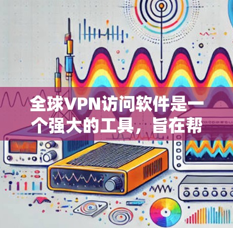 全球VPN访问软件是一个强大的工具,旨在帮助用户在全球范围内访问网络资源,保护隐私,绕过地区锁。以下是对全球VPN访问软件的详细分析和总结