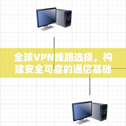全球VPN线路选择,构建安全可靠的通信基础
