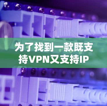 为了找到一款既支持VPN又支持IP代理的软件,您可以按照以下步骤进行