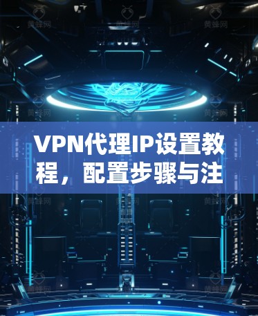 VPN代理IP设置教程,配置步骤与注意事项