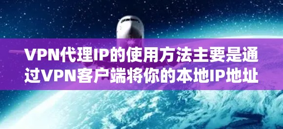 VPN代理IP的使用方法主要是通过VPN客户端将你的本地IP地址转换为VPN代理IP地址，从而实现匿名上网、保护隐私或绕过网络限制。以下是使用VPN代理IP的基本步骤和方法