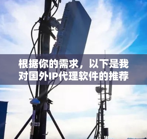 根据你的需求,以下是我对国外IP代理软件的推荐和解释