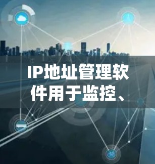 IP地址管理软件用于监控、维护和优化网络中的IP地址,确保网络安全和高效运行。以下是对该软件的全面分析和建议
