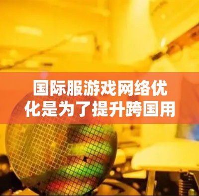 国际服游戏网络优化是为了提升跨国用户的游戏体验,确保网络延迟低、数据传输稳定、用户流失率降低。以下是一些优化方法和策略