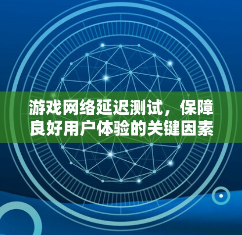游戏网络延迟测试,保障良好用户体验的关键因素