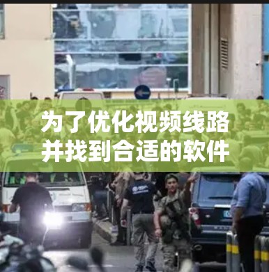 为了优化视频线路并找到合适的软件,您可以按照以下步骤进行