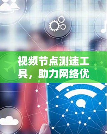 视频节点测速工具,助力网络优化与质量保障