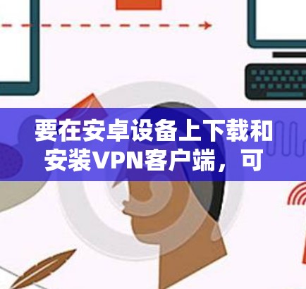 要在安卓设备上下载和安装VPN客户端,可以按照以下步骤操作