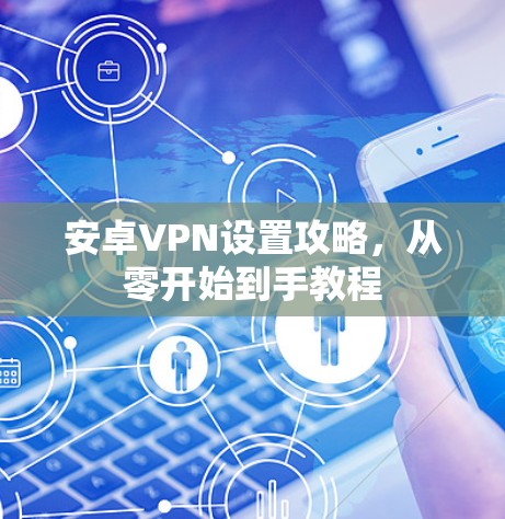 安卓VPN设置攻略,从零开始到手教程