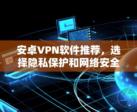 安卓VPN软件推荐,选择隐私保护和网络安全