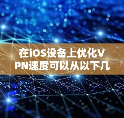 在iOS设备上优化VPN速度可以从以下几个方面入手