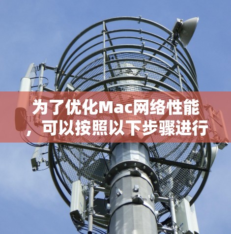 为了优化Mac网络性能,可以按照以下步骤进行