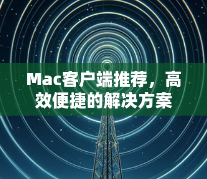 Mac客户端推荐,高效便捷的解决方案