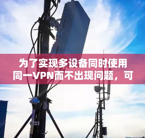 为了实现多设备同时使用同一VPN而不出现问题,可以采用以下解决方案