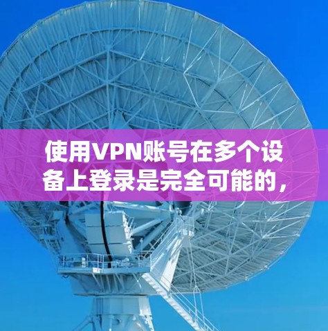 使用VPN账号在多个设备上登录是完全可能的,但需要注意以下几点