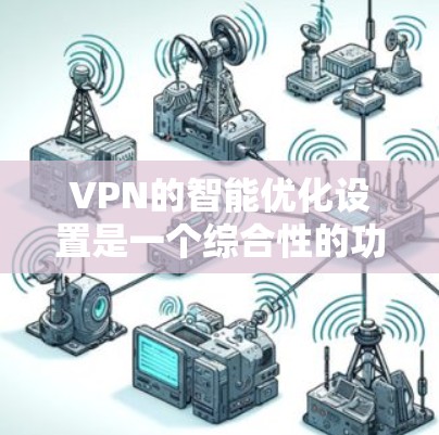 VPN的智能优化设置是一个综合性的功能,旨在通过自动化调整和优化来提升VPN的性能和用户体验。以下是对VPN智能优化设置的详细分步说明