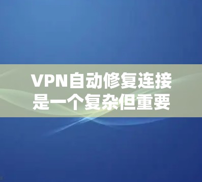 VPN自动修复连接是一个复杂但重要的功能,旨在提高网络稳定性和用户体验。以下是对这一功能的详细分析和总结