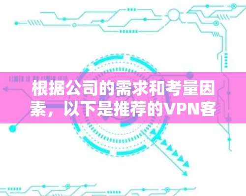 根据公司的需求和考量因素,以下是推荐的VPN客户端方案