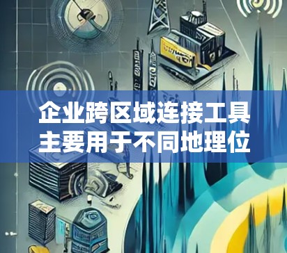企业跨区域连接工具主要用于不同地理位置的企业之间进行高效通信、协作和数据共享。这些工具可以帮助企业克服距离带来的挑战,确保团队成员和业务流程的高效运行。以下是一些常用的跨区域连接工具和技术