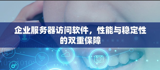 企业服务器访问软件,性能与稳定性的双重保障 企业服务器访问软件,性能与稳定性的双重保障