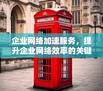 企业网络加速服务,提升企业网络效率的关键 企业网络加速服务,提升企业网络效率的关键