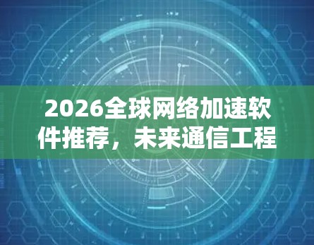 2026全球网络加速软件推荐,未来通信工程的关键