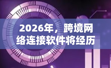 2026年,跨境网络连接软件将经历显著的技术革新和多样化发展。以下是对未来趋势的详细分析