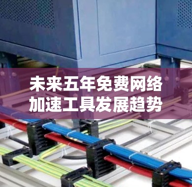 未来五年免费网络加速工具发展趋势及应用探讨