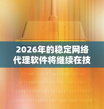 2026年的稳定网络代理软件将继续在技术发展中发挥重要作用,满足日益增长的网络安全和优化需求。以下是对这些软件的总结,帮助您理解它们的特点和适用场景