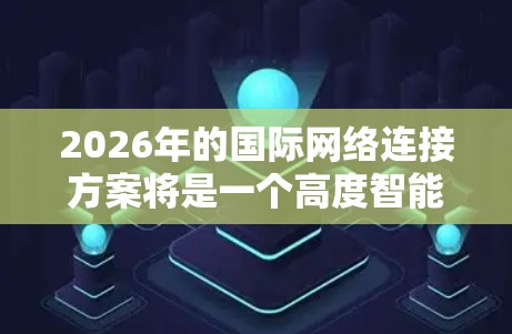 2026年的国际网络连接方案将是一个高度智能化、高速化、安全化和绿色化的网络体系,以下是一些可能的发展方向和技术亮点