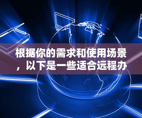 根据你的需求和使用场景,以下是一些适合远程办公的网络连接软件推荐