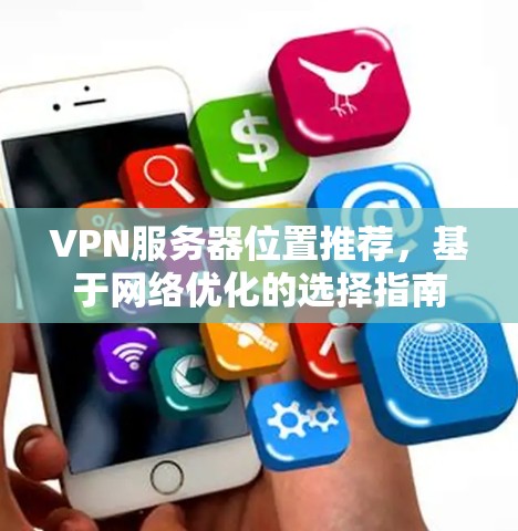VPN服务器位置推荐,基于网络优化的选择指南