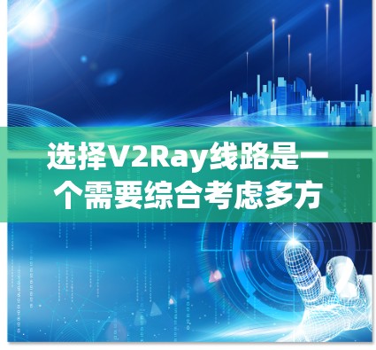 选择V2Ray线路是一个需要综合考虑多方面因素的过程。以下是对选择V2Ray线路的详细分析和步骤指南