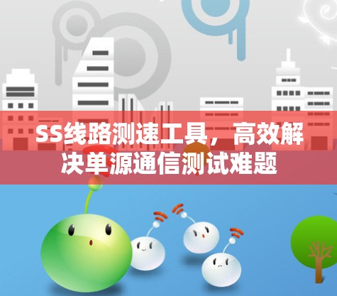 SS线路测速工具,高效解决单源通信测试难题