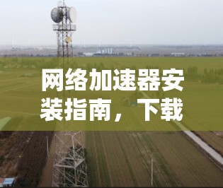 网络加速器安装指南,下载与配置