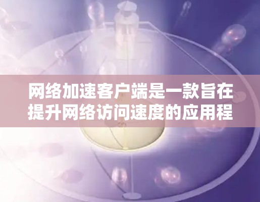 网络加速客户端是一款旨在提升网络访问速度的应用程序,通过多种技术手段优化数据传输和缓存,以加速网页加载和资源下载。以下是网络加速客户端的详细介绍