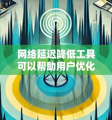 网络延迟降低工具可以帮助用户优化网络性能,减少数据传输时间。以下是一些常用的工具和方法