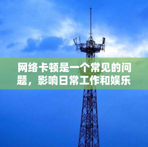 网络卡顿是一个常见的问题，影响日常工作和娱乐。以下是一些针对网络卡顿的解决方法，帮助你有效解决问题