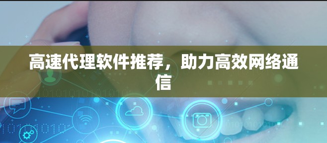 高速代理软件推荐,助力高效网络通信 高速代理软件推荐,助力高效网络通信